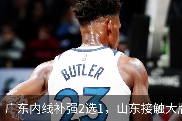 广东内线补强2选1，山东接触大牌球员，郭艾伦膝伤痊愈，山西续约核心