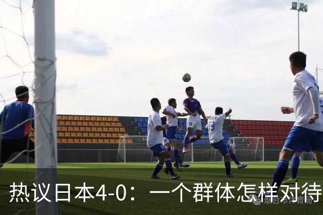 热议日本4-0：一个群体怎样对待足球 足球就怎样对待他们